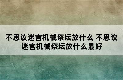 不思议迷宫机械祭坛放什么 不思议迷宫机械祭坛放什么最好